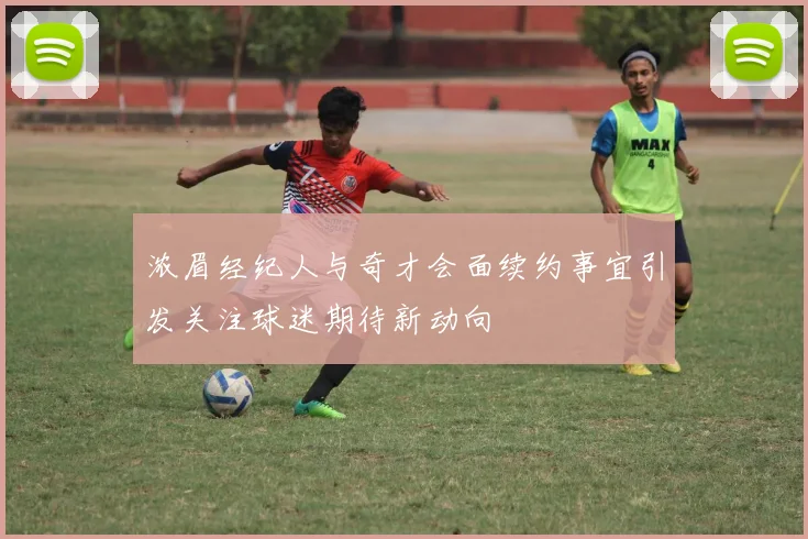 浓眉经纪人与奇才会面续约事宜引发关注球迷期待新动向