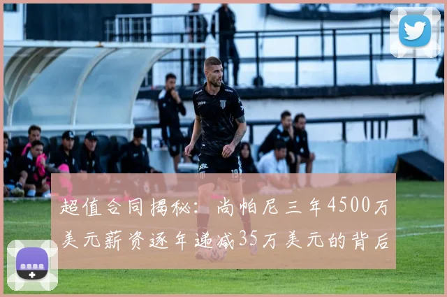 超值合同揭秘：尚帕尼三年4500万美元薪资逐年递减35万美元的背后故事