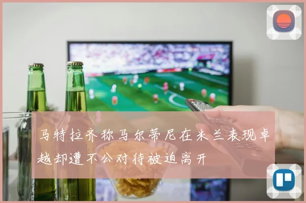 马特拉齐称马尔蒂尼在米兰表现卓越却遭不公对待被迫离开