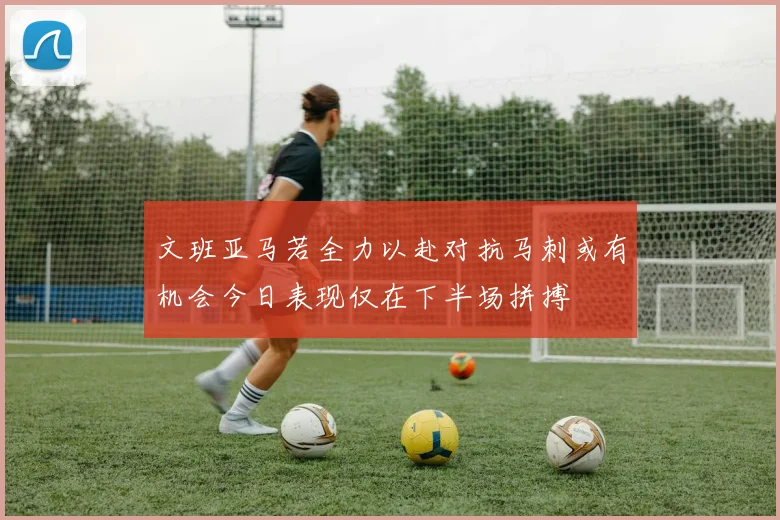 文班亚马若全力以赴对抗马刺或有机会今日表现仅在下半场拼搏