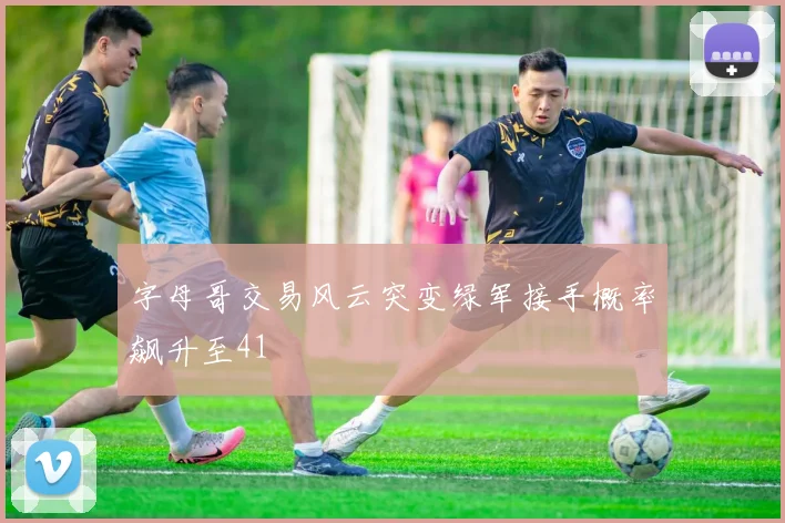 字母哥交易风云突变绿军接手概率飙升至41