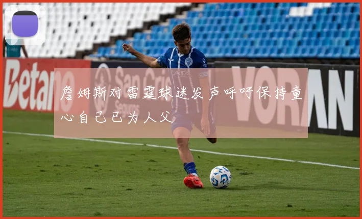 詹姆斯对雷霆球迷发声呼吁保持童心自己已为人父