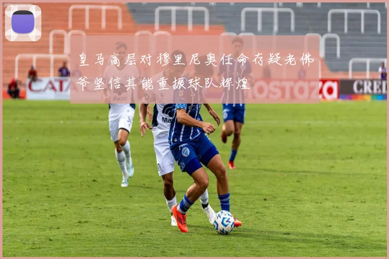 皇马高层对穆里尼奥任命存疑老佛爷坚信其能重振球队辉煌