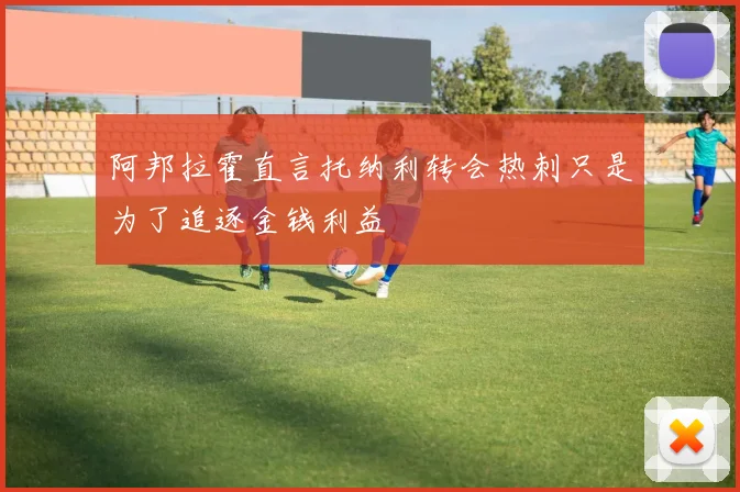 阿邦拉霍直言托纳利转会热刺只是为了追逐金钱利益
