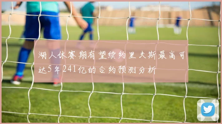 湖人休赛期有望续约里夫斯最高可达5年241亿的合约预测分析