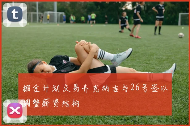 掘金计划交易齐克纳吉与26号签以调整薪资结构
