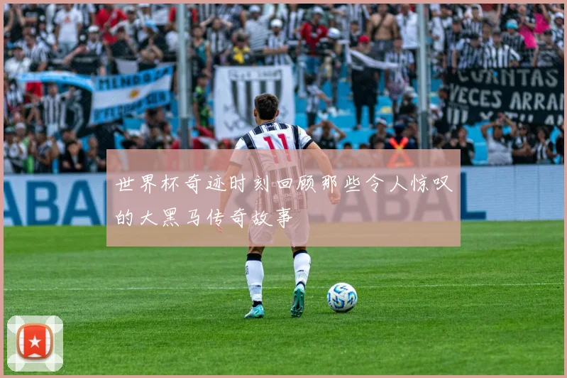 世界杯奇迹时刻回顾那些令人惊叹的大黑马传奇故事