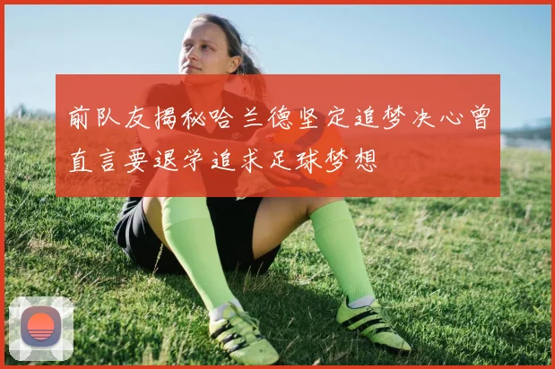前队友揭秘哈兰德坚定追梦决心曾直言要退学追求足球梦想
