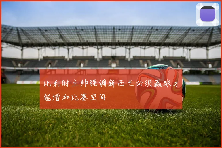 比利时主帅强调新西兰必须赢球才能增加比赛空间