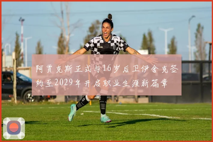 阿贾克斯正式与16岁后卫伊舍克签约至2029年开启职业生涯新篇章