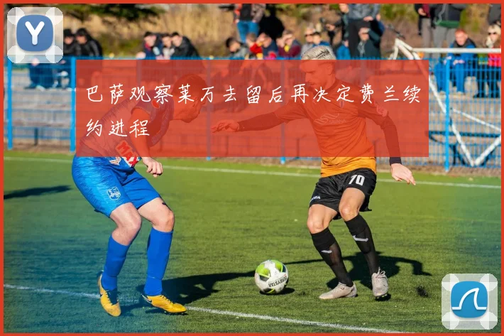 巴萨观察莱万去留后再决定费兰续约进程