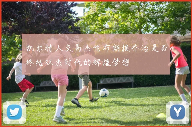 凯尔特人交易杰伦布朗换乔治是否终结双杰时代的辉煌梦想