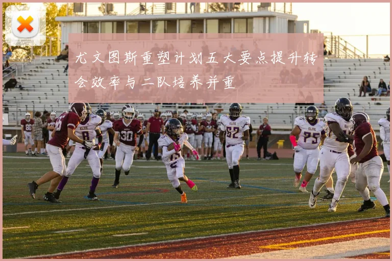 尤文图斯重塑计划五大要点提升转会效率与二队培养并重
