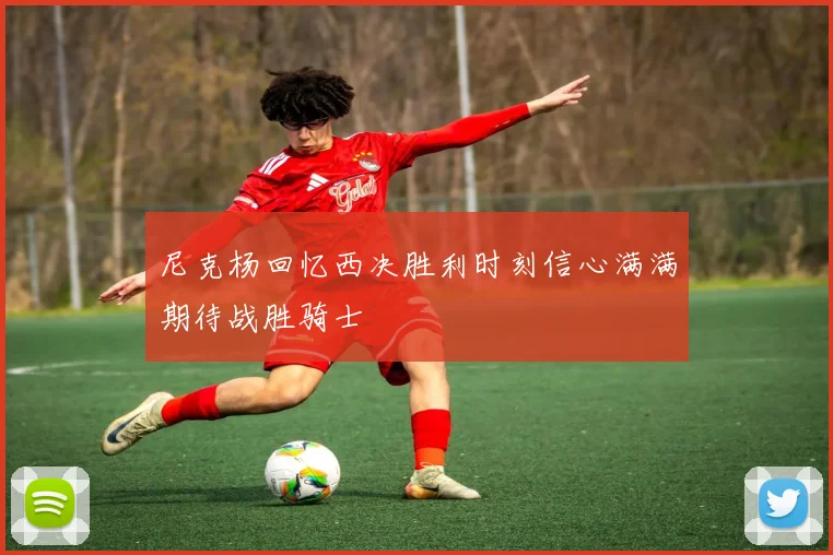尼克杨回忆西决胜利时刻信心满满期待战胜骑士