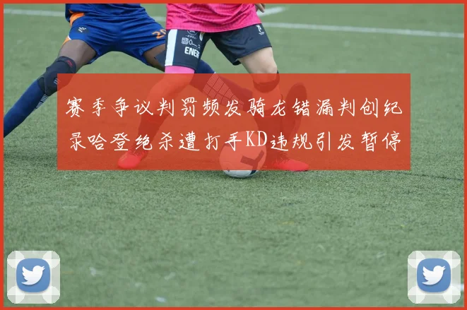 赛季争议判罚频发骑龙错漏判创纪录哈登绝杀遭打手KD违规引发暂停风波