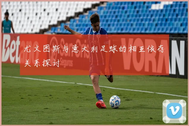尤文图斯与意大利足球的相互依存关系探讨