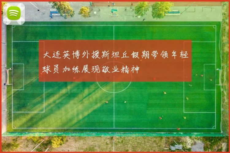 大连英博外援斯坦丘假期带领年轻球员加练展现敬业精神