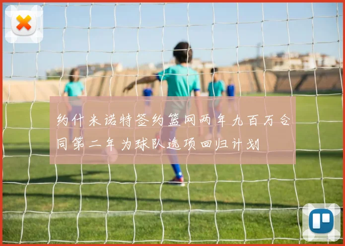 约什米诺特签约篮网两年九百万合同第二年为球队选项回归计划