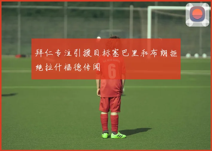 拜仁专注引援目标塞巴里和布朗拒绝拉什福德传闻