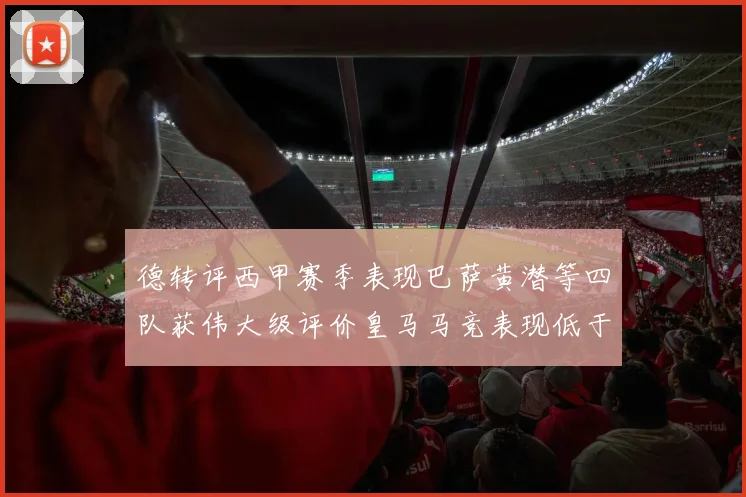 德转评西甲赛季表现巴萨黄潜等四队获伟大级评价皇马马竞表现低于预期