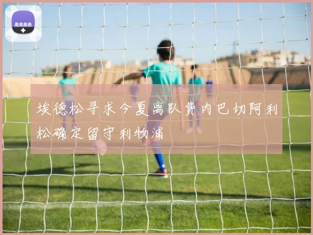 埃德松寻求今夏离队费内巴切阿利松确定留守利物浦