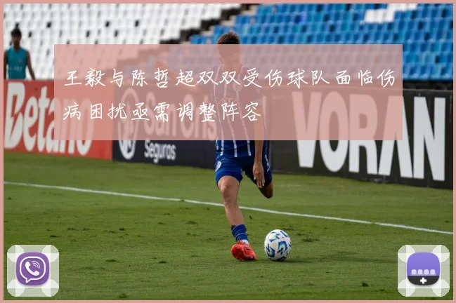 王毅与陈哲超双双受伤球队面临伤病困扰亟需调整阵容