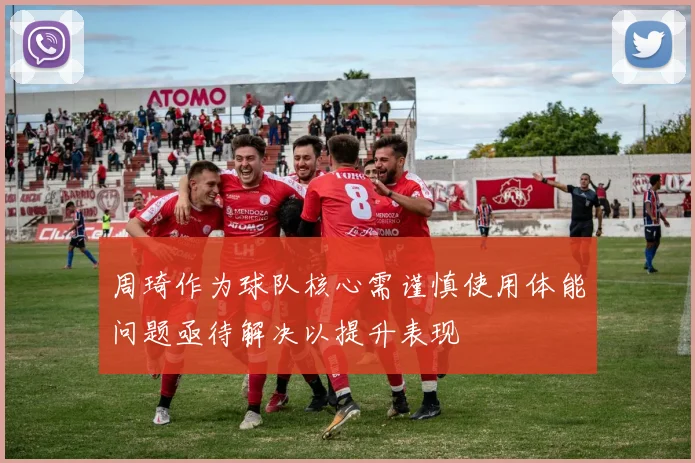 周琦作为球队核心需谨慎使用体能问题亟待解决以提升表现