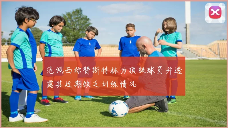 范佩西称赞斯特林为顶级球员并透露其近期缺乏训练情况