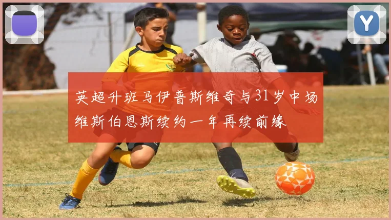 英超升班马伊普斯维奇与31岁中场维斯伯恩斯续约一年再续前缘