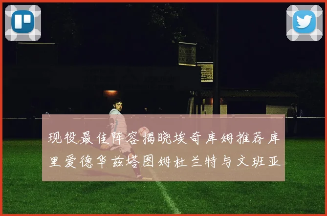 现役最佳阵容揭晓埃奇库姆推荐库里爱德华兹塔图姆杜兰特与文班亚马