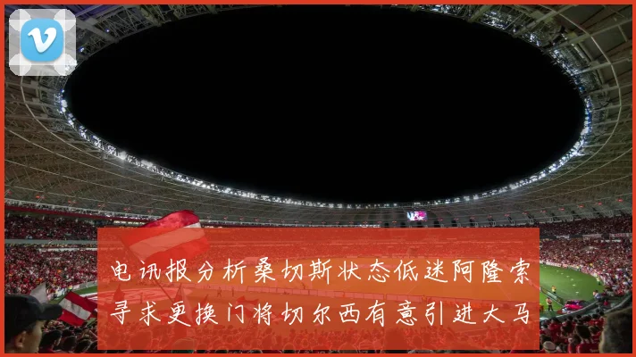 电讯报分析桑切斯状态低迷阿隆索寻求更换门将切尔西有意引进大马丁